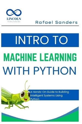 Intro to Machine Learning with Python: A Hands-On Guide to Building Intelligent Systems Using Python