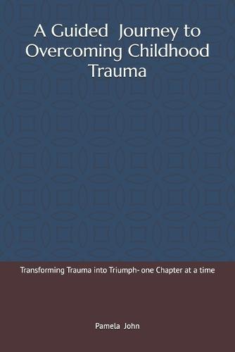 A Guided Journey to Overcoming Childhood Trauma.: Transforming Trauma into Triumph- one Chapter at a time.