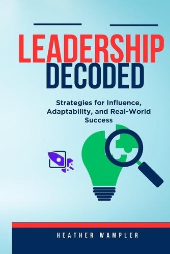 Leadership Decoded: Strategies for Influence, Adaptability, and Real-World Success