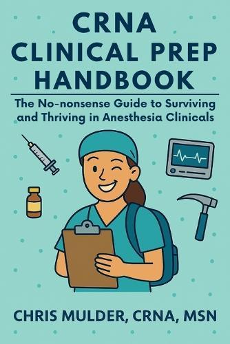CRNA Clinical Prep Handbook: The No-Nonsense Guide to Surviving and Thriving in Anesthesia Clinicals