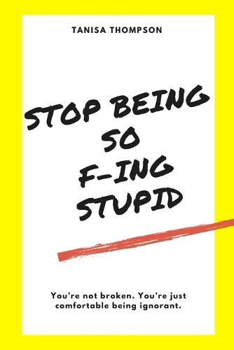 Stop Being So F-ing Stupid: You're not broken. You're just comfortable being ignorant.