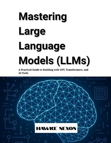 Mastering Large Language Models (LLMs): A Practical Guide to Building with GPT, Transformers, and AI Tools