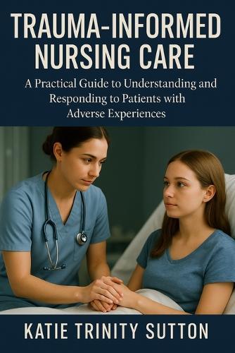 Trauma-Informed Nursing Care: A Practical Guide to Understanding and Responding to Patients with Adverse Experiences