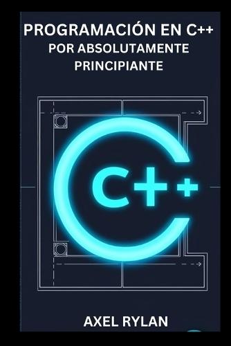 Programación En C++ Por Absolutamente Principiante: Una guía completa sobre iostream, bibliotecas de cadenas, tipos de datos y conceptos de programación orientada a objetos