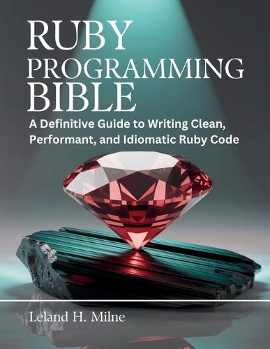 Ruby Programming Bible: A Definitive Guide to Writing Clean, Performant, and Idiomatic Ruby Code