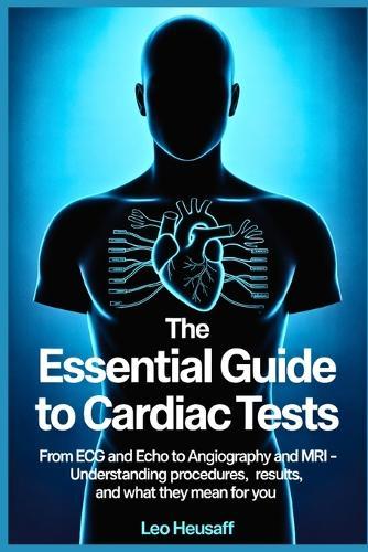 The Essential Guide to Cardiac Tests: From ECG and Echo to Angiography and MRI - Understanding Procedures, Results, and What They Mean for You