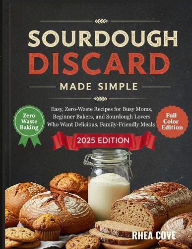 Sourdough Discard Made Simple: Easy, Zero-Waste Recipes for Busy Moms, Beginner Bakers, and Sourdough Lovers Who Want Delicious, Family-Friendly Meals