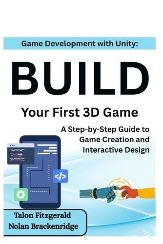 Game Development with Unity: Build Your First 3D Game: A Step-by-Step Guide to Game Creation and Interactive Design