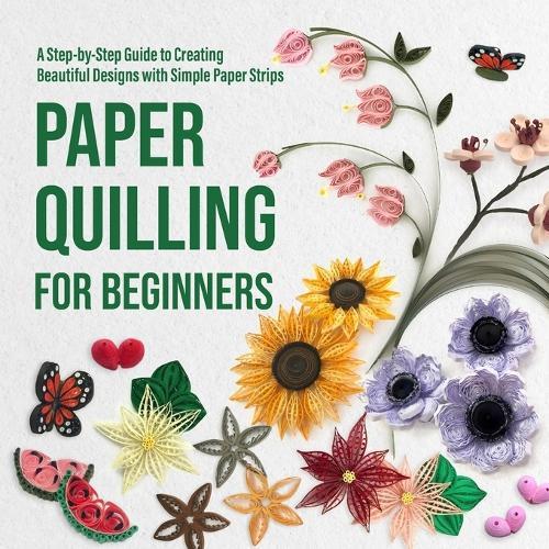 Paper Quilling for Beginners: A Step-by-Step Guide to Creating Beautiful Designs with Simple Paper Strips