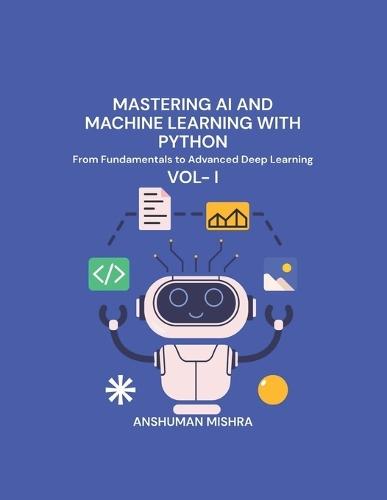 Mastering AI and Machine Learning with Python: From Fundamentals to Advanced Deep Learning Vol- I