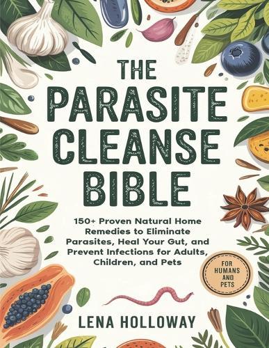 The Parasite Cleanse Bible: 150+ Proven Natural Home Remedies to Eliminate Parasites, Heal Your Gut, and Prevent Infections for Adults, Children, and Pets