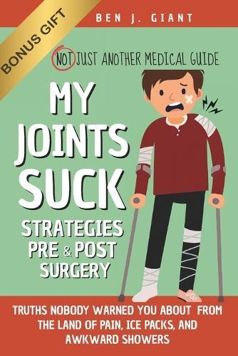 My Joints Suck: Tips & Truths Nobody Warned You About (But Should Have) - From the Land of Pain, Ice Packs, and Awkward Showers Not Just Another Medical Guide Strategies Pre & Post Surgery