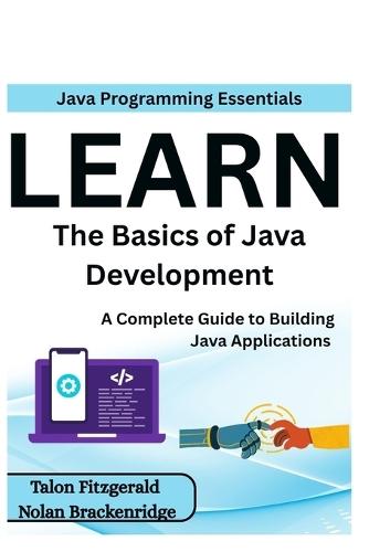 Java Programming Essentials: Learn the Basics of Java Development: A Complete Guide to Building Java Applications