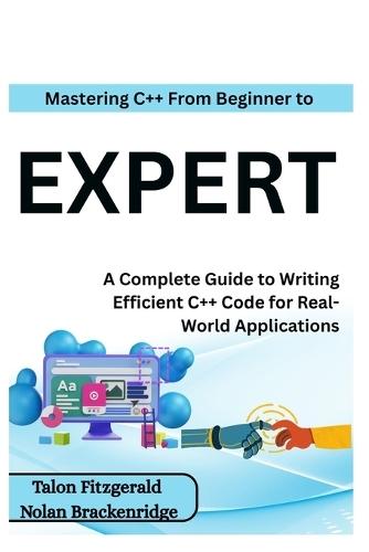 Mastering C++: From Beginner to Expert: A Complete Guide to Writing Efficient C++ Code for Real-World Applications