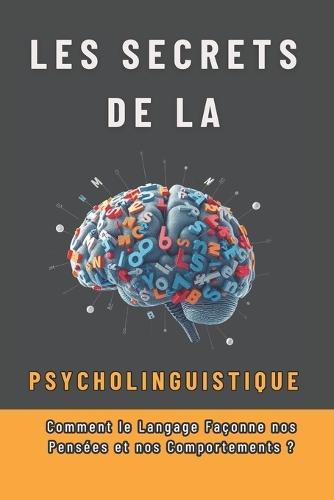 Les Secrets de la Psycholinguistique: Comment le Langage Façonne nos Pensées et nos Comportements: Décrypter l'Esprit grâce au Langage