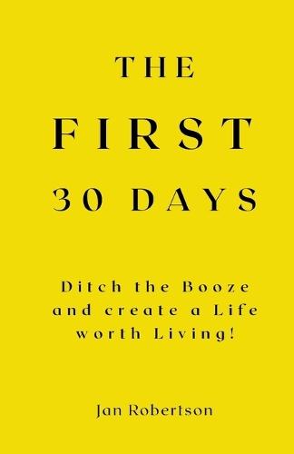The First 30 Days: Ditch the Booze and Create a Life worth Living!