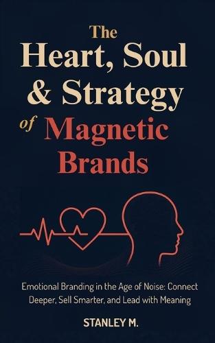 The Heart, Soul & Strategy of Magnetic Brands: Emotional Branding in the Age of Noise: Connect Deeper, Sell Smarter, and Lead with Meaning