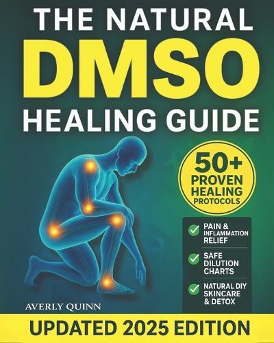 The Natural DMSO Healing Guide: Fast-Acting Protocols to Relieve Pain, Reduce Inflammation, and Support Natural Healing - Safe, Affordable, and Backed by Science