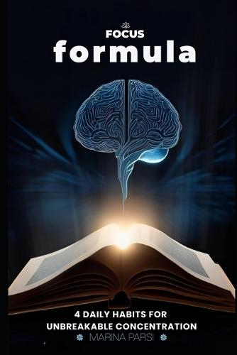 The Focus Formula: 4 Daily Habits for Unbreakable Concentration: Master Distraction, Boost Productivity, and Build a Calm, Focused Life with Proven Science-Backed Habits for Lasting Success