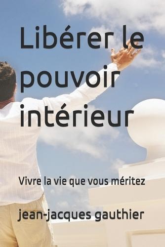 Libérer le pouvoir intérieur: Vivre la vie que vous méritez