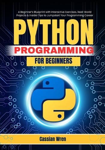 Python Programming for Beginners: A Beginner's Blueprint with Interactive Exercises, Real-World Projects & Insider Tips to Jumpstart Your Programming Career