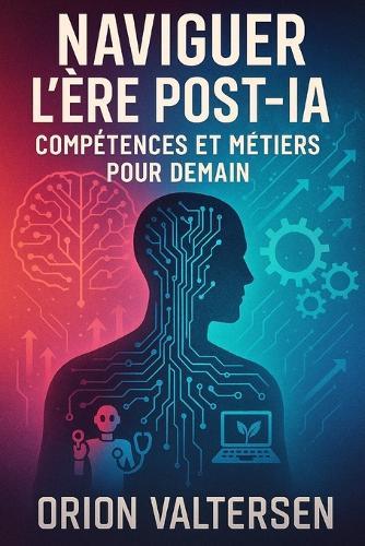 Naviguer l'Ère Post-IA: Compétences et Métiers pour Demain: L'IA vous Remplacera... Si Vous Lisez ce Livre