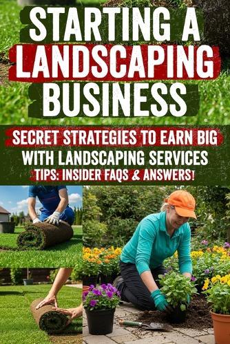 starting a landscaping business: Unlock Proven, Step-by-Step Strategies to Launch, Market & Scale Your Own Landscaping & Lawn Care Business-Includes Ready-Made Templates, Marketing Hacks & Insider Tips to Boost Profits Fast!