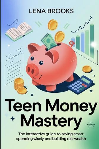 Teen Money Mastery: The Interactive Guide to Saving Smart, Spending Wisely, and Building Real Wealth-Budgeting, Credit, and Investing Skills for Life