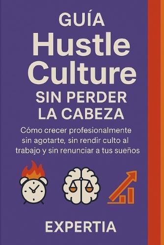 Guía Hustle Culture sin perder la cabeza: Cómo crecer profesionalmente sin agotarte, sin rendir culto al trabajo y sin renunciar a tus sueños