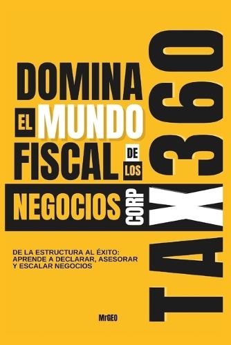 Tax360 Corp: Domina el mundo fiscal de los negocios: De la estructura al éxito: aprende a declarar, asesorar y escalar negocios
