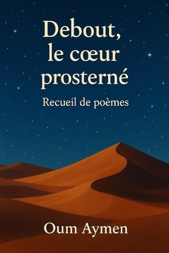 Debout, le coeur prosterné - Recueil poétique pour femmes musulmanes: 50 poèmes spirituels pour femmes musulmanes - foi, épreuves, hijab, amour d'Allah