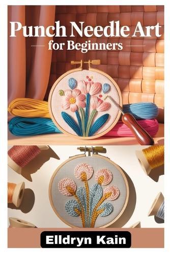 Punch Needle Art for Beginners: A Complete Step-By-Step Guide to Creating Beautiful Designs Using Simple Tools, Textures, and Modern Techniques