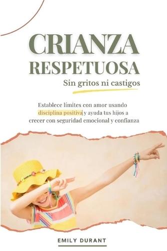 Crianza respetuosa sin gritos ni castigos: Establece límites con amor usando disciplina positiva y ayuda a tus hijos a crecer con seguridad emocional y confianza