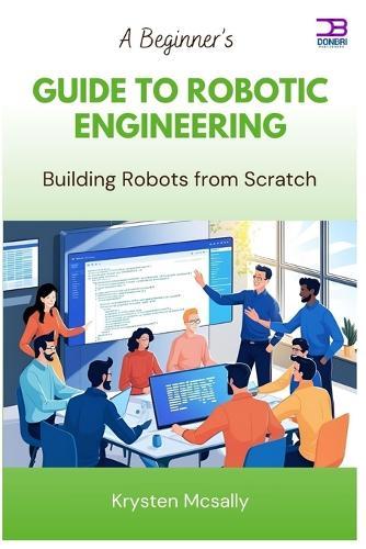 A Beginner's Guide to Robotic Engineering: Building Robots from Scratch
