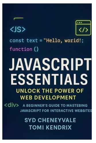 JavaScript Essentials: UNLOCK THE POWER OF WEB DEVELOPMENT: A Beginner's Guide to Mastering JavaScript for Interactive Websites