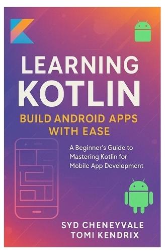 Learning Kotlin: BUILD ANDROID APPS WITH EASE: A Beginner's Guide to Mastering Kotlin for Mobile App Development