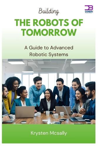 Building the Robots of Tomorrow: A Guide to Advanced Robotic Systems