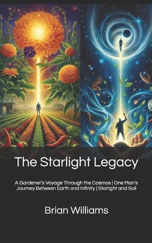 The Starlight Legacy: A Gardener's Voyage Through the Cosmos One Man's Journey Between Earth and Infinity Starlight and Soil