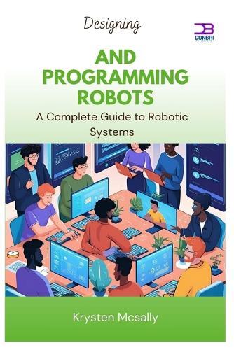 Designing and Programming Robots: A Complete Guide to Robotic Systems