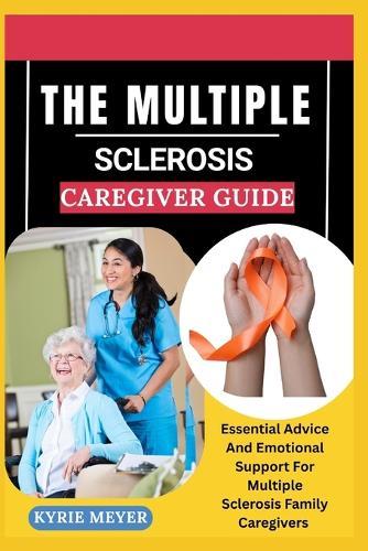 The Multiple Sclerosis Caregiver Guide: Essential Advice And Emotional Support For Multiple Sclerosis Family Caregivers