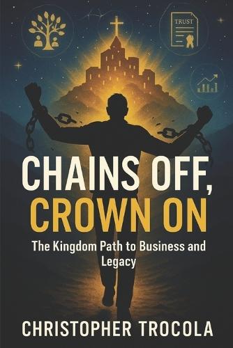 Chains Off, Crown On: The Kingdom Path to Business and Legacy