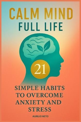 Calm Mind, Full Life: 21 Simple Habits to Overcome Anxiety and Stress