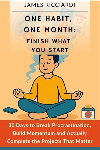 One Habit, One Month: Finish What You Start: 30 Days to Break Procrastination, Build Momentum, and Actually Complete the Projects That Matter