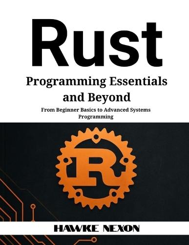 Rust Programming Essentials and Beyond: From Beginner Basics to Advanced Systems Programming