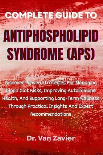 Complete Guide to Antiphospholipid Syndrome (Aps): Discover Proven Strategies For Managing Blood Clot Risks, Improving Autoimmune Health, And Supporting Long-Term Wellness Through Practical Insights And Expert Recommendations