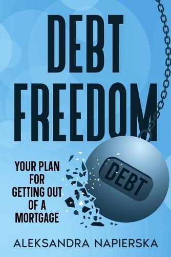 Debt Freedom: Your Plan for Getting Out of a Mortgage