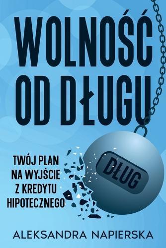 Wolnośc od Dlugu: Wolnośc od Dlugu: Twój Plan na Wyjście z Kredytu Hipotecznego