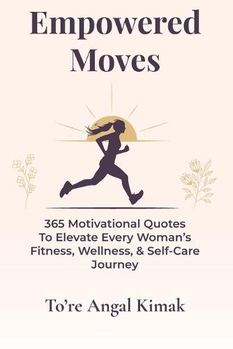 Empowered Moves: 365 Motivational Quotes to Elevate Every Woman's Fitness, Wellness, & Self-Care Journey