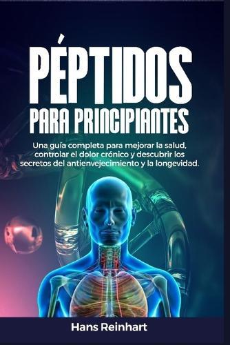 Péptidos para principiantes: Una guía completa para mejorar la salud, controlar el dolor crónico y descubrir los secretos del antienvejecimiento y la longevidad