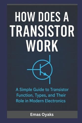How Does A Transistor Work?: A Simple Guide to Transistor Function, Types, and Their Role in Modern Electronics
